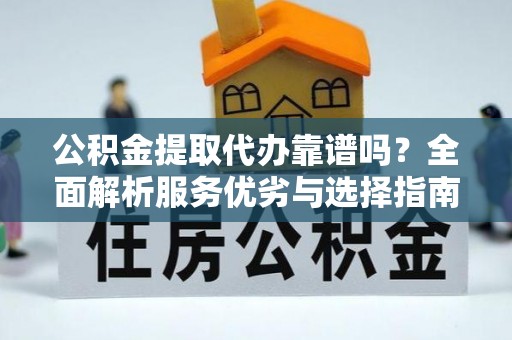 交易公积金提取代办靠谱吗？全面解析服务优劣与选择指南
