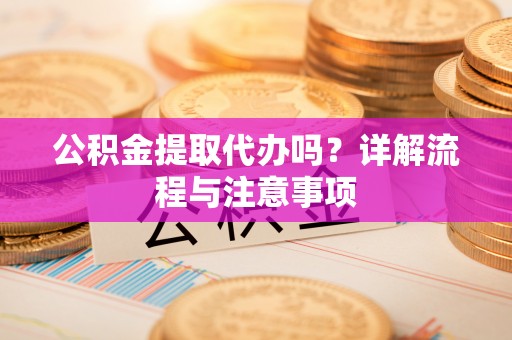交易公积金提取代办吗？详解流程与注意事项