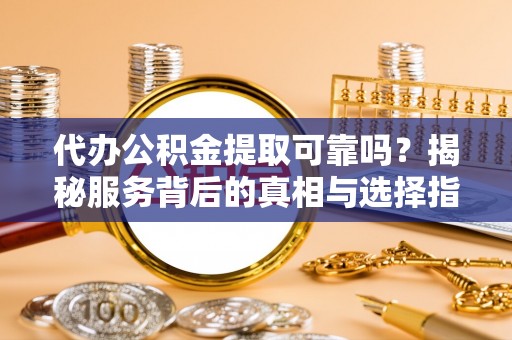 交易代办公积金提取可靠吗？揭秘服务背后的真相与选择指南