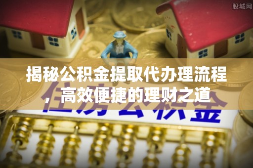 交易揭秘公积金提取代办理流程，高效便捷的理财之道