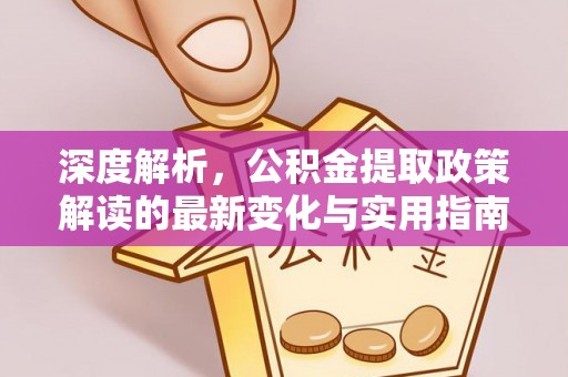 交易深度解析，公积金提取政策解读的最新变化与实用指南