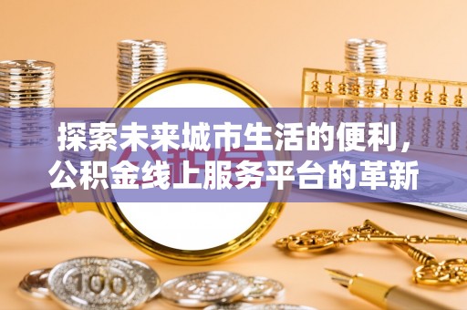 交易探索未来城市生活的便利，公积金线上服务平台的革新与机遇