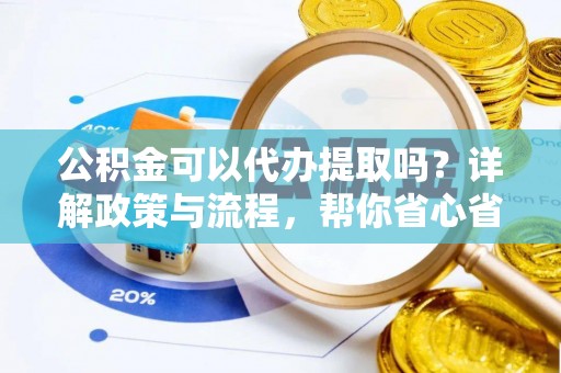 交易公积金可以代办提取吗？详解政策与流程，帮你省心省力