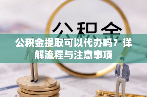 交易公积金提取可以代办吗？详解流程与注意事项