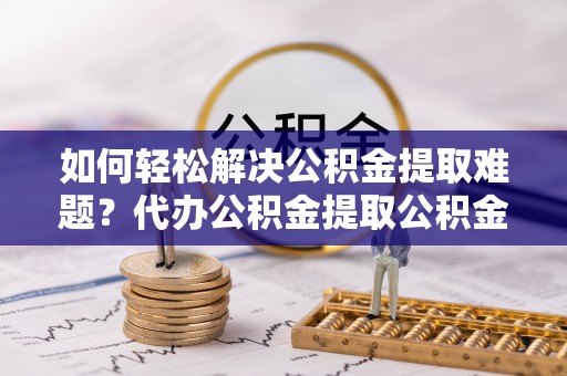 交易如何轻松解决公积金提取难题？代办公积金提取公积金服务详解