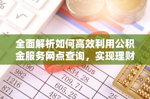 交易全面解析如何高效利用公积金服务网点查询，实现理财与生活优化