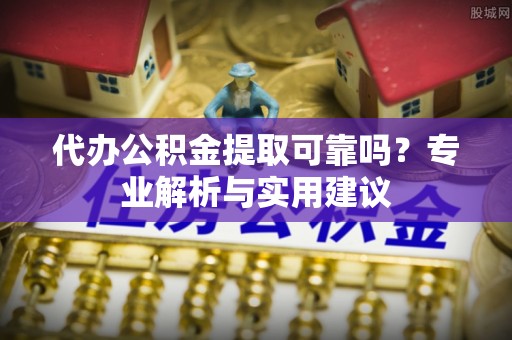 交易代办公积金提取可靠吗？专业解析与实用建议