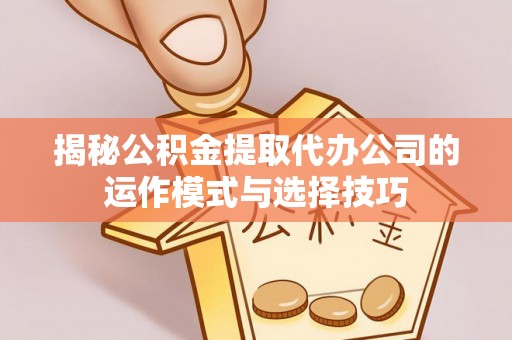 交易揭秘公积金提取代办公司的运作模式与选择技巧