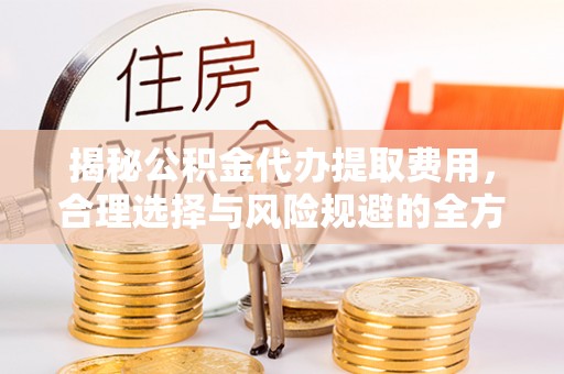 交易揭秘公积金代办提取费用，合理选择与风险规避的全方位解析