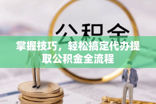 交易掌握技巧，轻松搞定代办提取公积金全流程