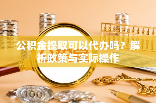 交易公积金提取可以代办吗？解析政策与实际操作