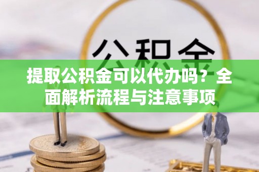 交易提取公积金可以代办吗？全面解析流程与注意事项