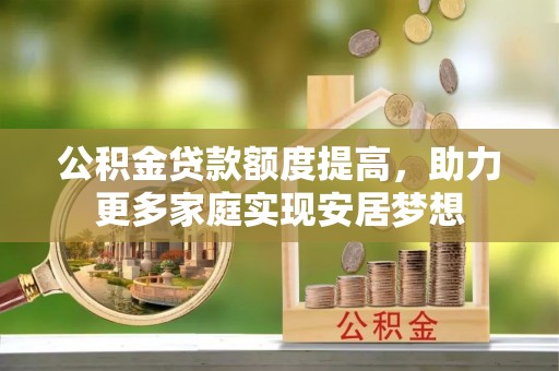 交易公积金贷款额度提高，助力更多家庭实现安居梦想
