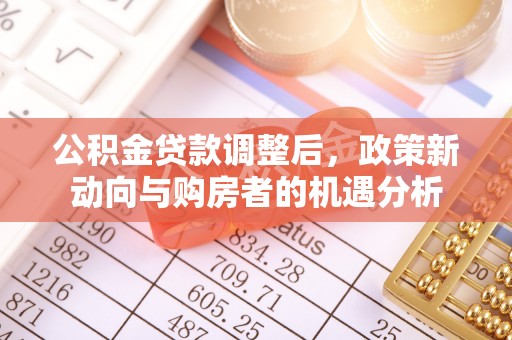 交易公积金贷款调整后，政策新动向与购房者的机遇分析