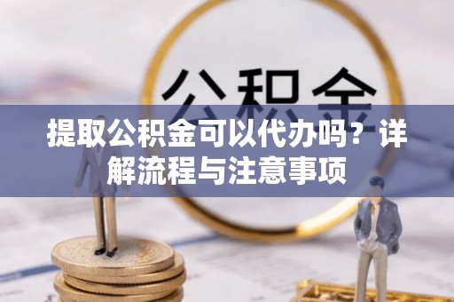 交易提取公积金可以代办吗？详解流程与注意事项