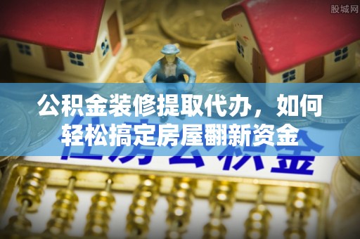 交易公积金装修提取代办，如何轻松搞定房屋翻新资金
