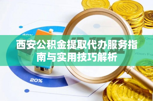 交易西安公积金提取代办服务指南与实用技巧解析