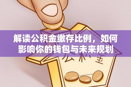 交易解读公积金缴存比例，如何影响你的钱包与未来规划