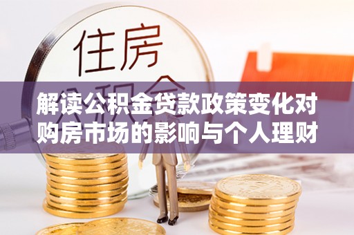交易解读公积金贷款政策变化对购房市场的影响与个人理财规划的启示