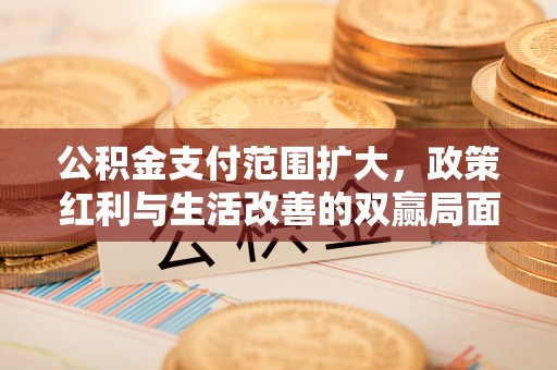 交易公积金支付范围扩大，政策红利与生活改善的双赢局面