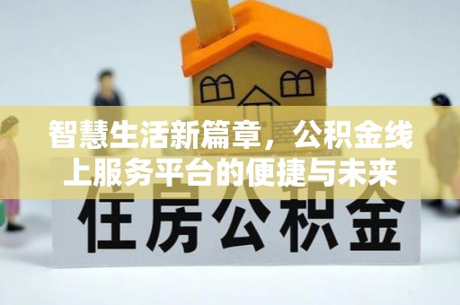 交易智慧生活新篇章，公积金线上服务平台的便捷与未来