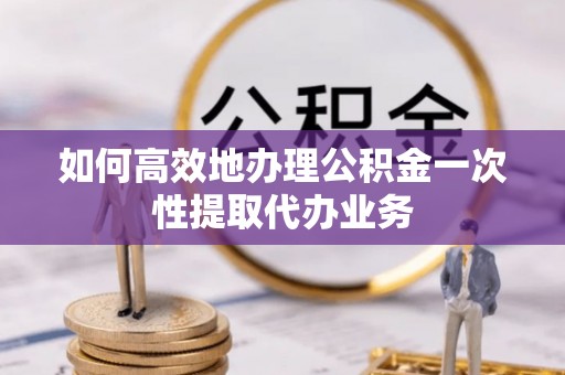 交易如何高效地办理公积金一次性提取代办业务