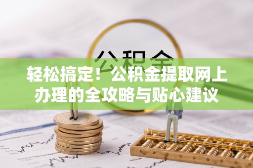 交易轻松搞定！公积金提取网上办理的全攻略与贴心建议