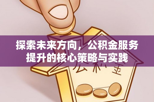 交易探索未来方向，公积金服务提升的核心策略与实践