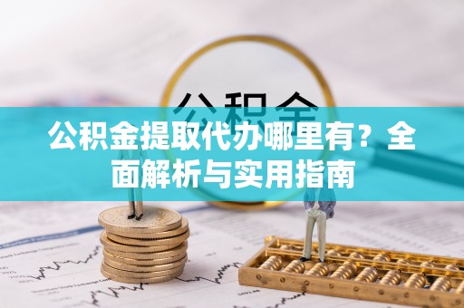 交易公积金提取代办哪里有？全面解析与实用指南