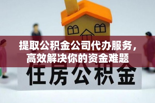 交易提取公积金公司代办服务，高效解决你的资金难题