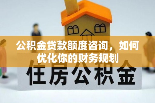 交易公积金贷款额度咨询，如何优化你的财务规划