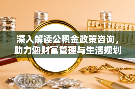 交易深入解读公积金政策咨询，助力您财富管理与生活规划