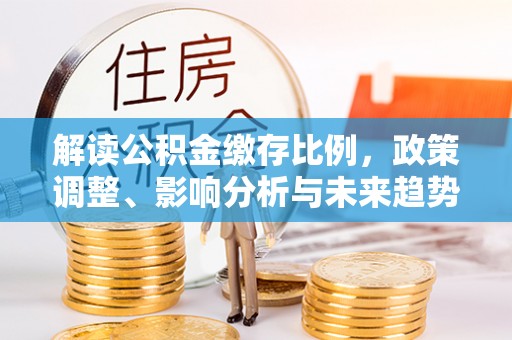 交易解读公积金缴存比例，政策调整、影响分析与未来趋势