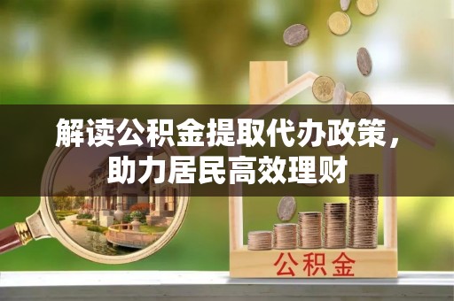 交易解读公积金提取代办政策，助力居民高效理财