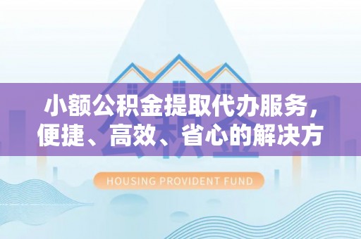 交易小额公积金提取代办服务，便捷、高效、省心的解决方案