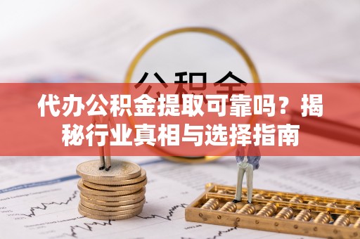 交易代办公积金提取可靠吗？揭秘行业真相与选择指南