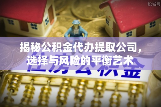 交易揭秘公积金代办提取公司，选择与风险的平衡艺术
