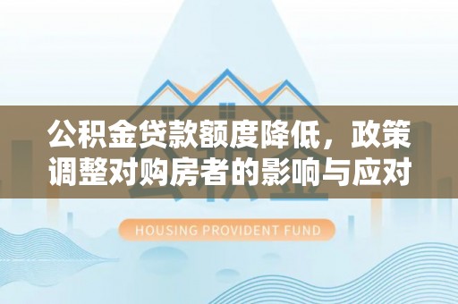 交易公积金贷款额度降低，政策调整对购房者的影响与应对策略