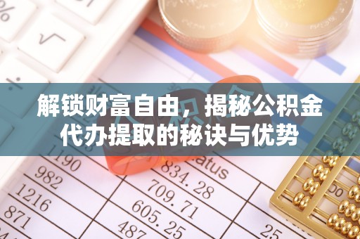 交易解锁财富自由，揭秘公积金代办提取的秘诀与优势