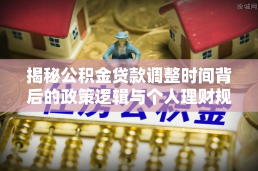 交易揭秘公积金贷款调整时间背后的政策逻辑与个人理财规划
