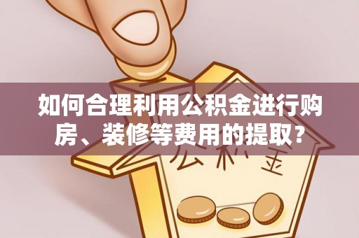 交易如何合理利用公积金进行购房、装修等费用的提取？