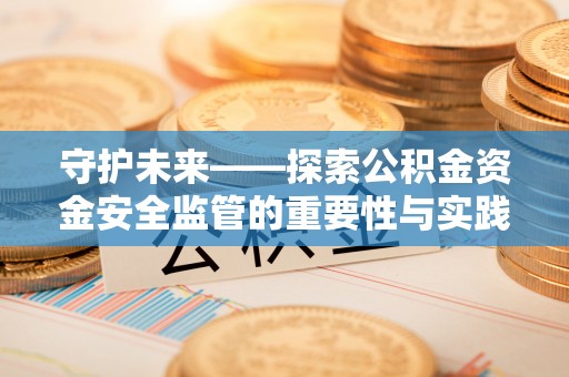 交易守护未来——探索公积金资金安全监管的重要性与实践路径
