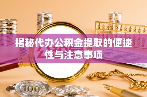交易揭秘代办公积金提取的便捷性与注意事项