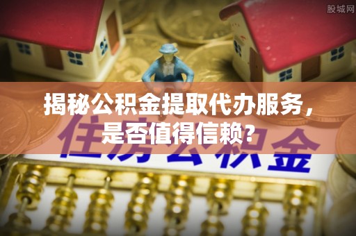 交易揭秘公积金提取代办服务，是否值得信赖？