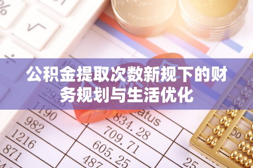交易公积金提取次数新规下的财务规划与生活优化