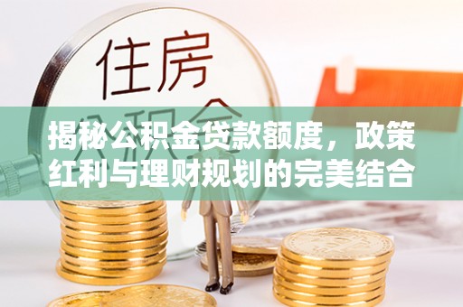 交易揭秘公积金贷款额度，政策红利与理财规划的完美结合
