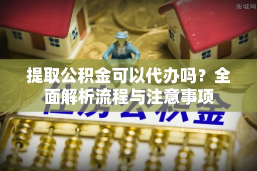 交易提取公积金可以代办吗？全面解析流程与注意事项