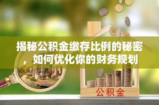 交易揭秘公积金缴存比例的秘密，如何优化你的财务规划