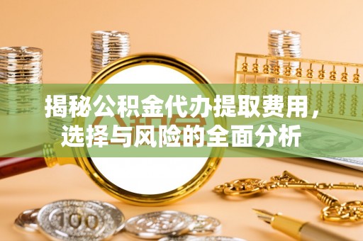 交易揭秘公积金代办提取费用，选择与风险的全面分析