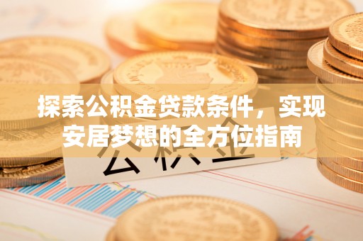 交易探索公积金贷款条件，实现安居梦想的全方位指南